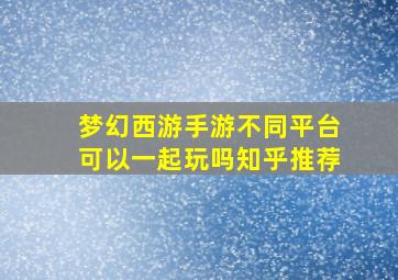 梦幻西游手游不同平台可以一起玩吗知乎推荐