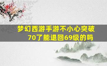 梦幻西游手游不小心突破70了能退回69级的吗