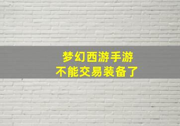 梦幻西游手游不能交易装备了