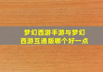 梦幻西游手游与梦幻西游互通版哪个好一点