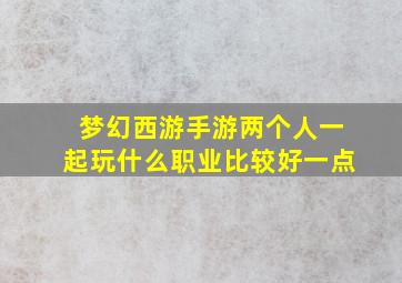 梦幻西游手游两个人一起玩什么职业比较好一点