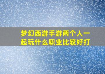 梦幻西游手游两个人一起玩什么职业比较好打