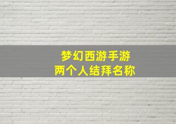 梦幻西游手游两个人结拜名称