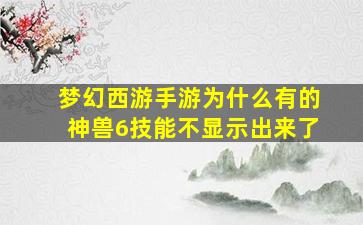 梦幻西游手游为什么有的神兽6技能不显示出来了