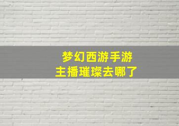 梦幻西游手游主播璀璨去哪了