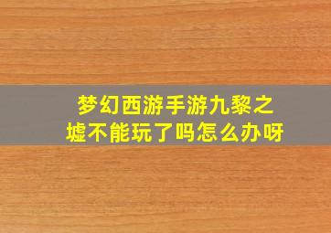 梦幻西游手游九黎之墟不能玩了吗怎么办呀