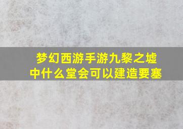 梦幻西游手游九黎之墟中什么堂会可以建造要塞