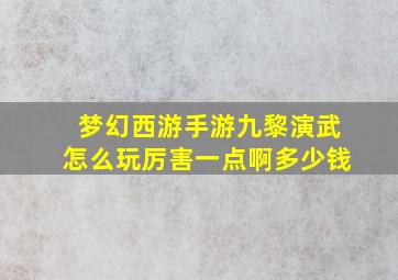 梦幻西游手游九黎演武怎么玩厉害一点啊多少钱