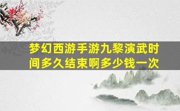 梦幻西游手游九黎演武时间多久结束啊多少钱一次