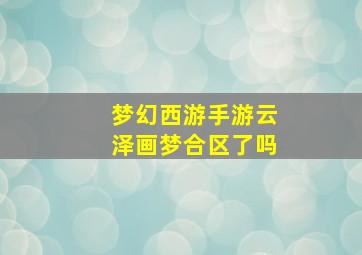 梦幻西游手游云泽画梦合区了吗