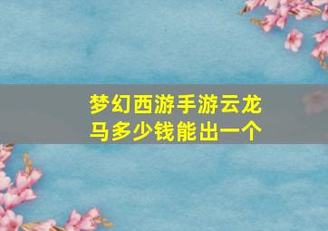 梦幻西游手游云龙马多少钱能出一个