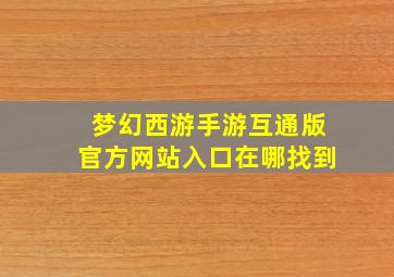 梦幻西游手游互通版官方网站入口在哪找到