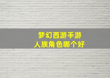 梦幻西游手游人族角色哪个好