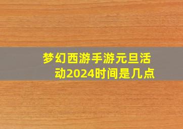 梦幻西游手游元旦活动2024时间是几点