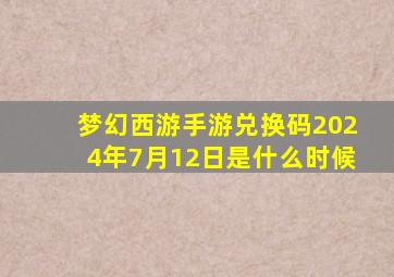 梦幻西游手游兑换码2024年7月12日是什么时候