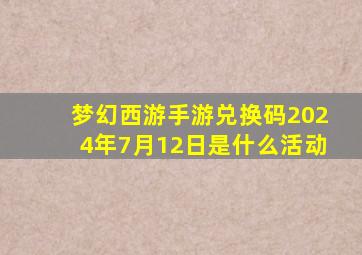 梦幻西游手游兑换码2024年7月12日是什么活动