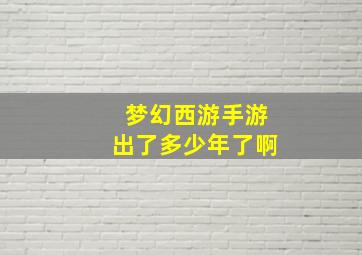 梦幻西游手游出了多少年了啊