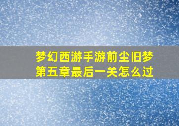 梦幻西游手游前尘旧梦第五章最后一关怎么过