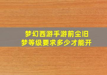 梦幻西游手游前尘旧梦等级要求多少才能开