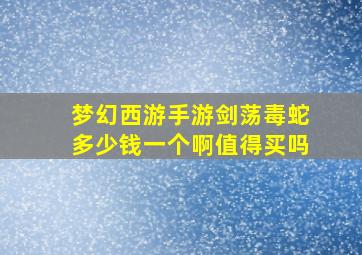 梦幻西游手游剑荡毒蛇多少钱一个啊值得买吗