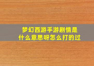 梦幻西游手游剧情是什么意思呀怎么打的过