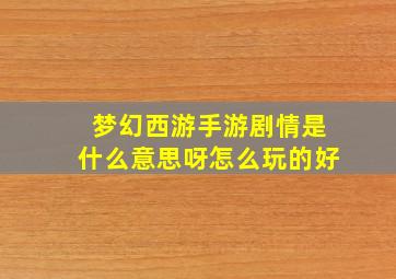 梦幻西游手游剧情是什么意思呀怎么玩的好