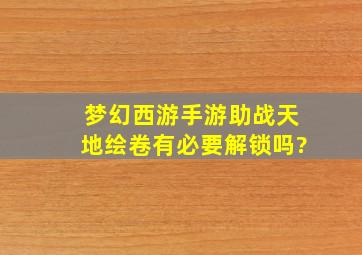 梦幻西游手游助战天地绘卷有必要解锁吗?