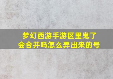 梦幻西游手游区里鬼了会合并吗怎么弄出来的号