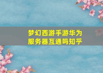 梦幻西游手游华为服务器互通吗知乎