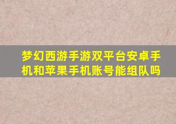 梦幻西游手游双平台安卓手机和苹果手机账号能组队吗