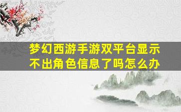 梦幻西游手游双平台显示不出角色信息了吗怎么办