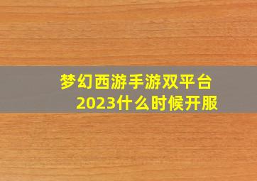 梦幻西游手游双平台2023什么时候开服