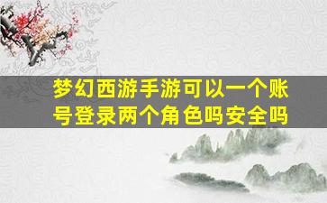 梦幻西游手游可以一个账号登录两个角色吗安全吗