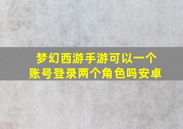 梦幻西游手游可以一个账号登录两个角色吗安卓