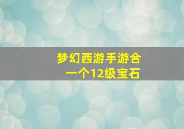 梦幻西游手游合一个12级宝石