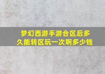 梦幻西游手游合区后多久能转区玩一次啊多少钱