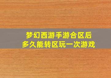 梦幻西游手游合区后多久能转区玩一次游戏