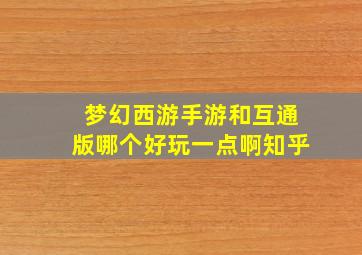 梦幻西游手游和互通版哪个好玩一点啊知乎