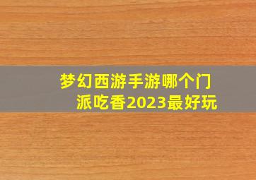 梦幻西游手游哪个门派吃香2023最好玩