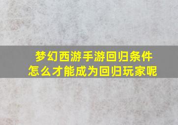 梦幻西游手游回归条件怎么才能成为回归玩家呢