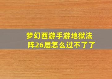 梦幻西游手游地狱法阵26层怎么过不了了