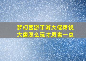 梦幻西游手游大佬精锐大唐怎么玩才厉害一点