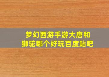 梦幻西游手游大唐和狮驼哪个好玩百度贴吧