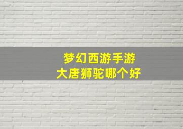 梦幻西游手游大唐狮驼哪个好