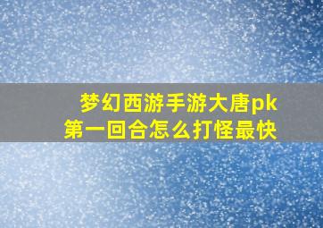 梦幻西游手游大唐pk第一回合怎么打怪最快