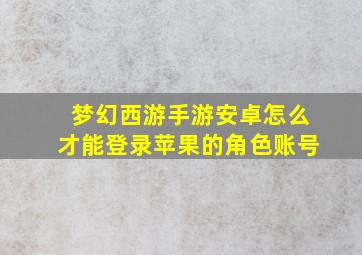 梦幻西游手游安卓怎么才能登录苹果的角色账号