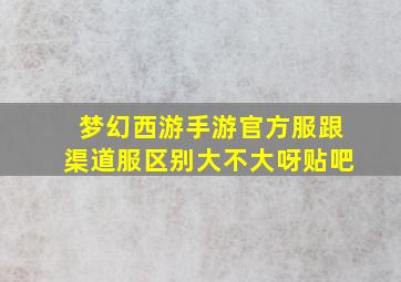 梦幻西游手游官方服跟渠道服区别大不大呀贴吧