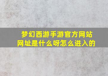 梦幻西游手游官方网站网址是什么呀怎么进入的