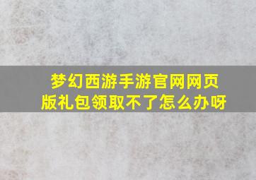 梦幻西游手游官网网页版礼包领取不了怎么办呀