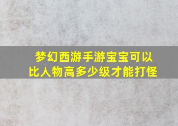 梦幻西游手游宝宝可以比人物高多少级才能打怪